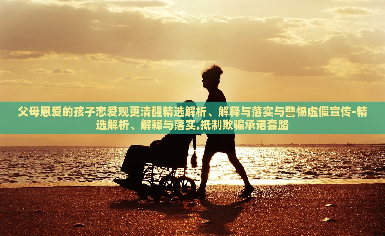 父母恩愛的孩子戀愛觀更清醒精選解析、解釋與落實(shí)與警惕虛假宣傳-精選解析、解釋與落實(shí),抵制欺騙承諾套路 父母恩愛的孩子戀愛觀更清醒精選解析、解釋與落實(shí)與警惕虛假宣傳-精選解析、解釋與落實(shí),抵制欺騙承諾套路