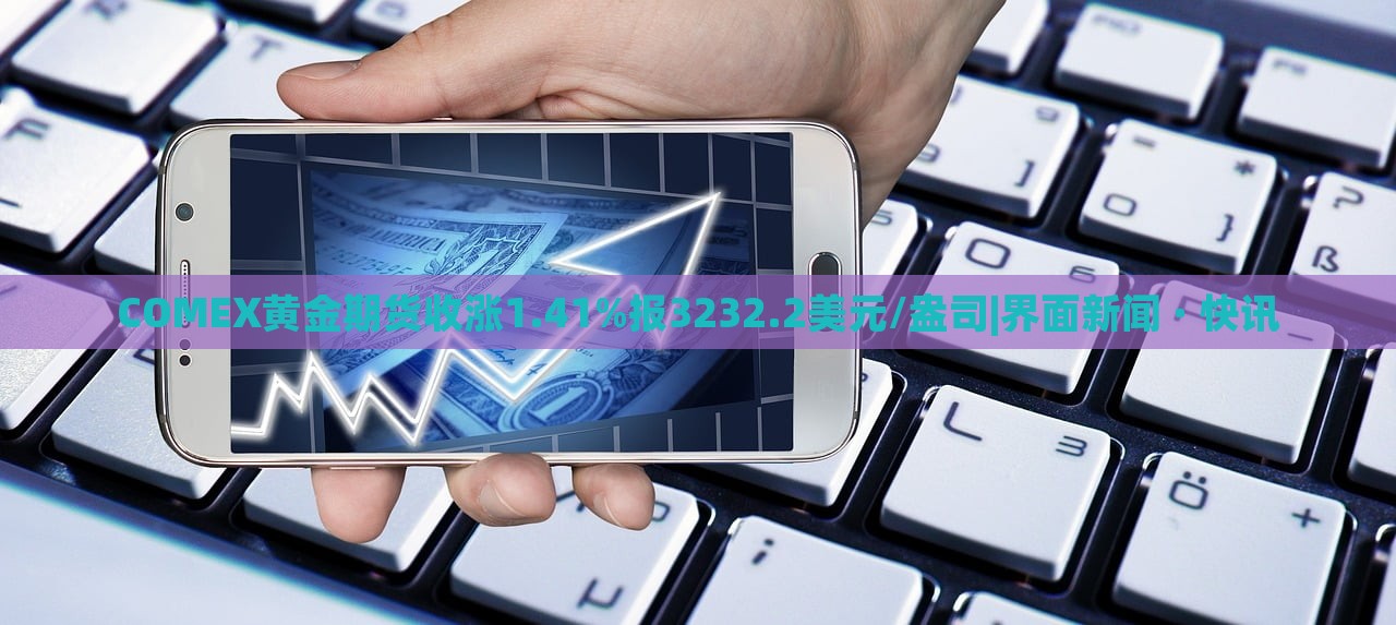 COMEX黃金期貨收漲1.41%報(bào)3232.2美元/盎司|界面新聞 · 快訊