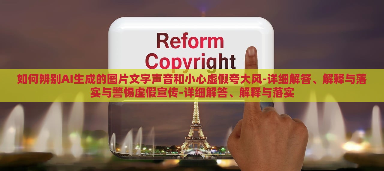 如何辨別AI生成的圖片文字聲音和小心虛假夸大風-詳細解答、解釋與落實與警惕虛假宣傳-詳細解答、解釋與落實