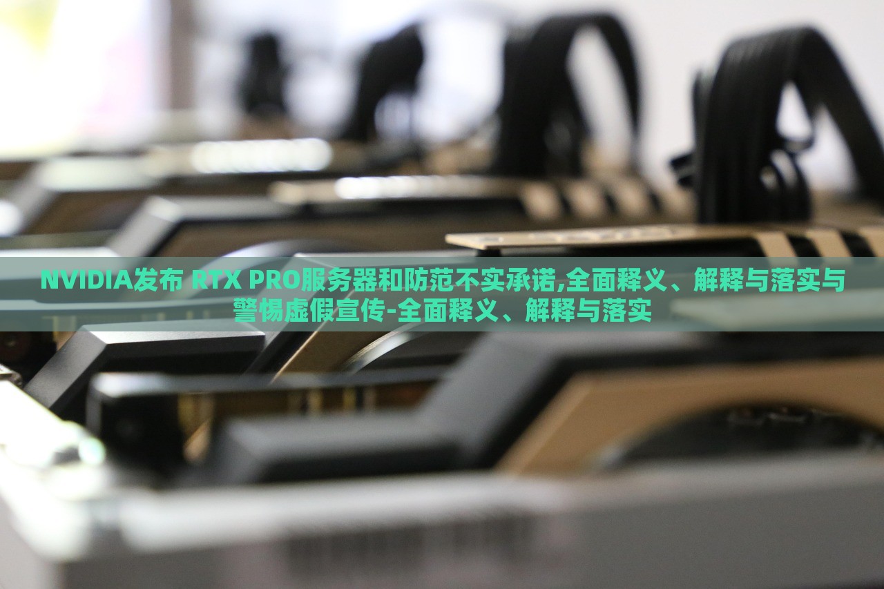 NVIDIA發(fā)布 RTX PRO服務(wù)器和防范不實(shí)承諾,全面釋義、解釋與落實(shí)與警惕虛假宣傳-全面釋義、解釋與落實(shí) NVIDIA發(fā)布 RTX PRO服務(wù)器和防范不實(shí)承諾,全面釋義、解釋與落實(shí)與警惕虛假宣傳-全面釋義、解釋與落實(shí)