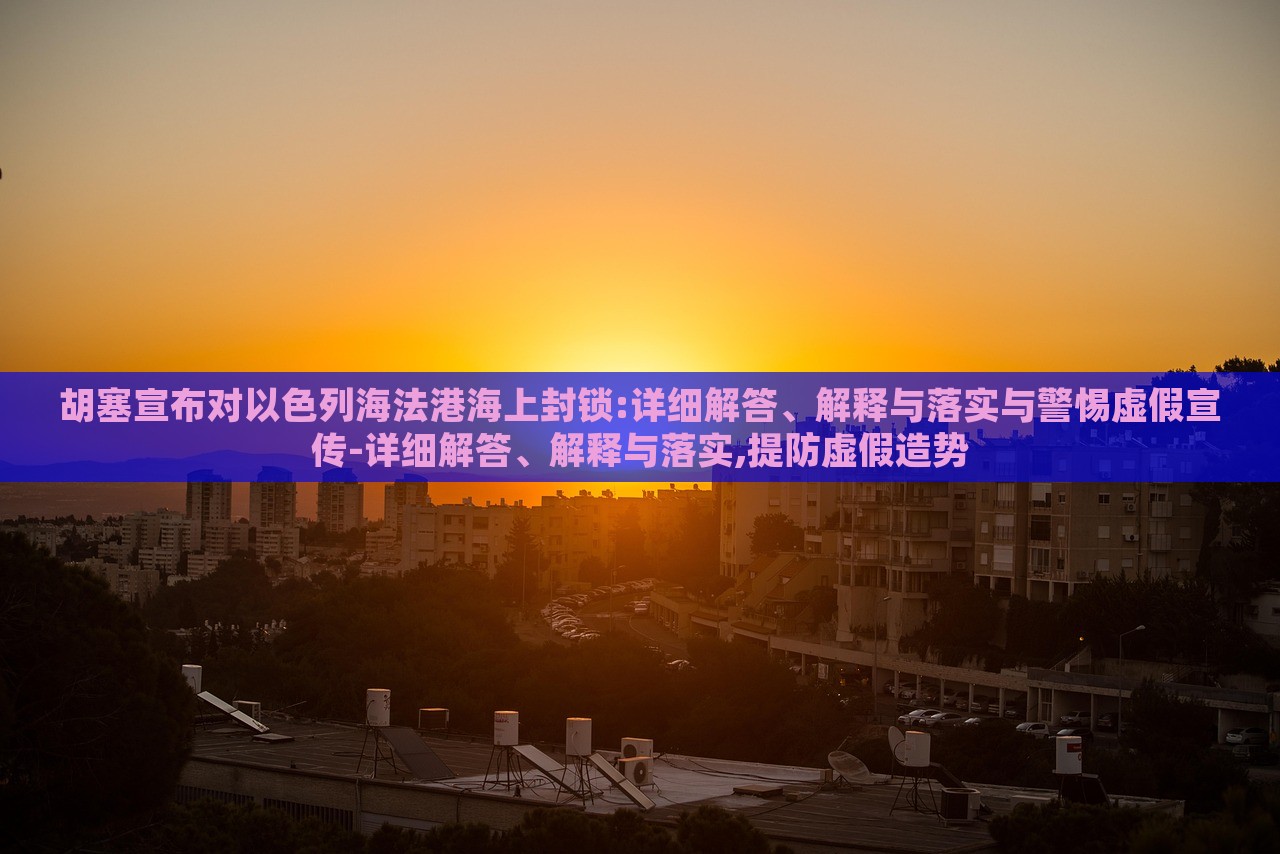 胡塞宣布對(duì)以色列海法港海上封鎖:詳細(xì)解答、解釋與落實(shí)與警惕虛假宣傳-詳細(xì)解答、解釋與落實(shí),提防虛假造勢(shì)