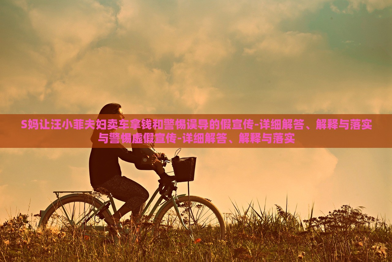 S媽讓汪小菲夫婦賣車拿錢和警惕誤導(dǎo)的假宣傳-詳細(xì)解答、解釋與落實(shí)與警惕虛假宣傳-詳細(xì)解答、解釋與落實(shí)