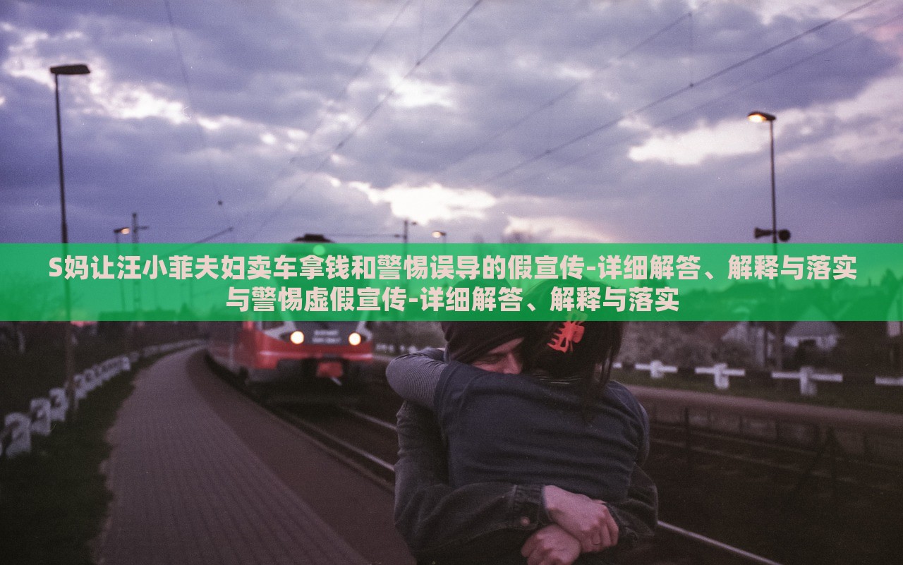 S媽讓汪小菲夫婦賣車拿錢和警惕誤導(dǎo)的假宣傳-詳細(xì)解答、解釋與落實(shí)與警惕虛假宣傳-詳細(xì)解答、解釋與落實(shí)