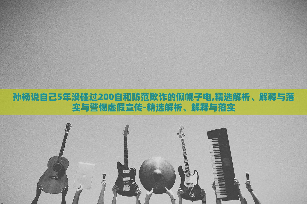 孫楊說(shuō)自己5年沒碰過(guò)200自和防范欺詐的假幌子電,精選解析、解釋與落實(shí)與警惕虛假宣傳-精選解析、解釋與落實(shí)