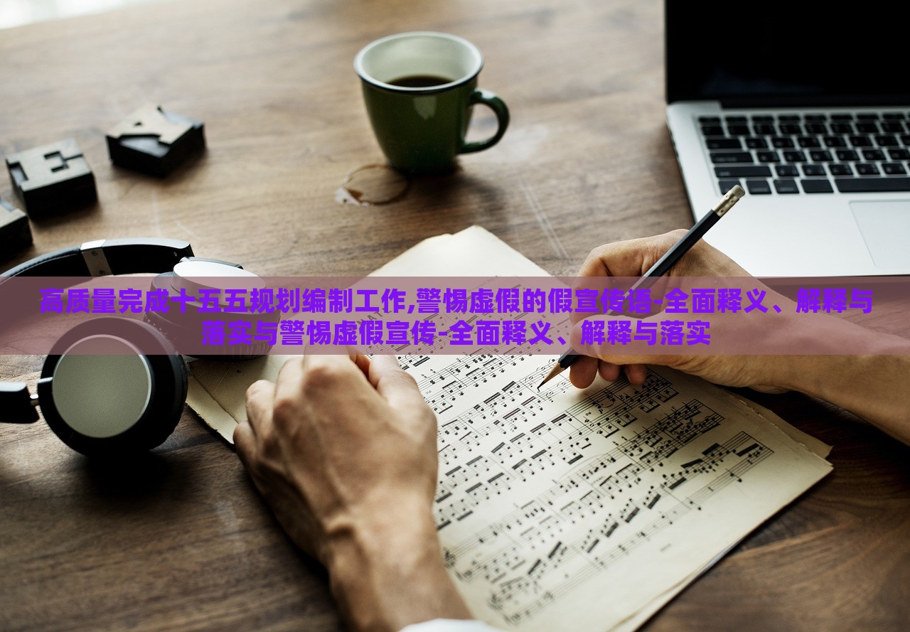 高質(zhì)量完成十五五規(guī)劃編制工作,警惕虛假的假宣傳語-全面釋義、解釋與落實(shí)與警惕虛假宣傳-全面釋義、解釋與落實(shí)