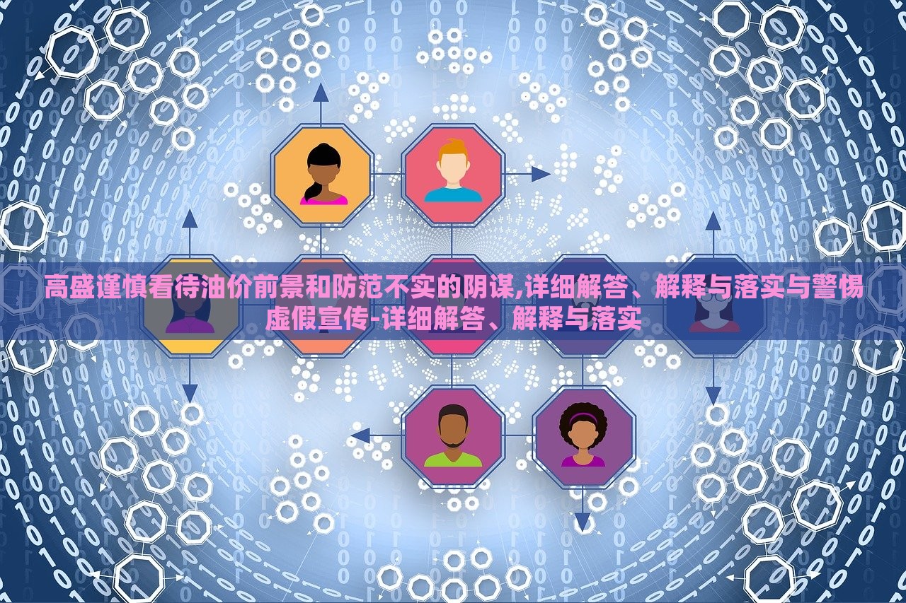 高盛謹(jǐn)慎看待油價前景和防范不實的陰謀,詳細(xì)解答、解釋與落實與警惕虛假宣傳-詳細(xì)解答、解釋與落實
