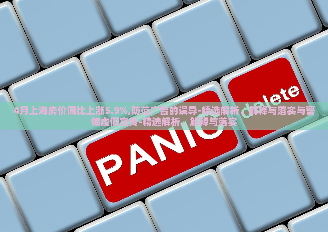 4月上海房?jī)r(jià)同比上漲5.9%,防范廣告的誤導(dǎo)-精選解析、解釋與落實(shí)與警惕虛假宣傳-精選解析、解釋與落實(shí)