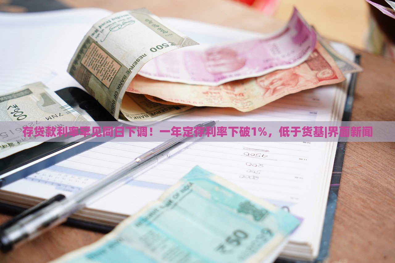 存貸款利率罕見同日下調(diào)！一年定存利率下破1%，低于貨基|界面新聞