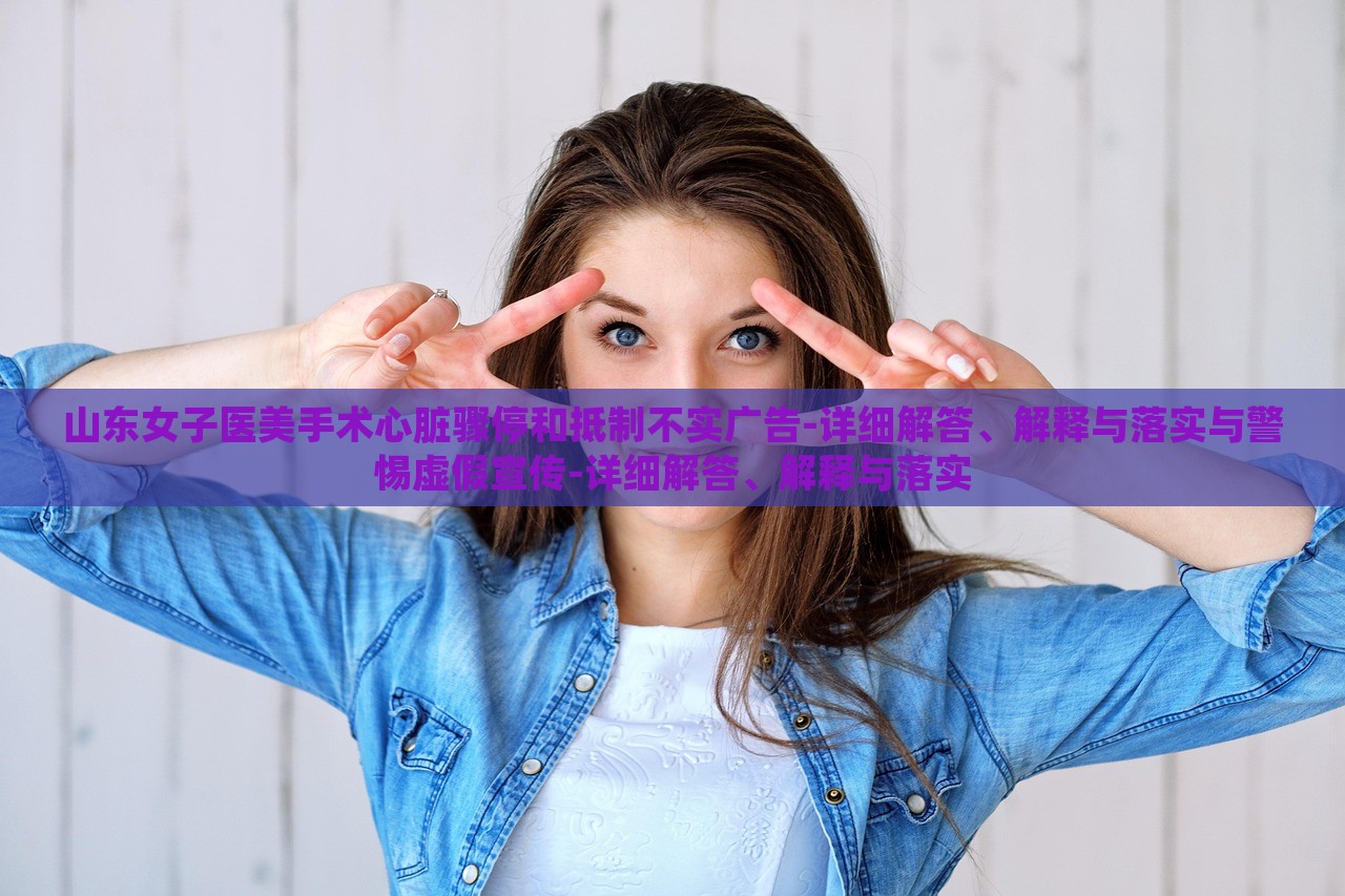 山東女子醫(yī)美手術心臟驟停和抵制不實廣告-詳細解答、解釋與落實與警惕虛假宣傳-詳細解答、解釋與落實 山東女子醫(yī)美手術心臟驟停和抵制不實廣告-詳細解答、解釋與落實與警惕虛假宣傳-詳細解答、解釋與落實
