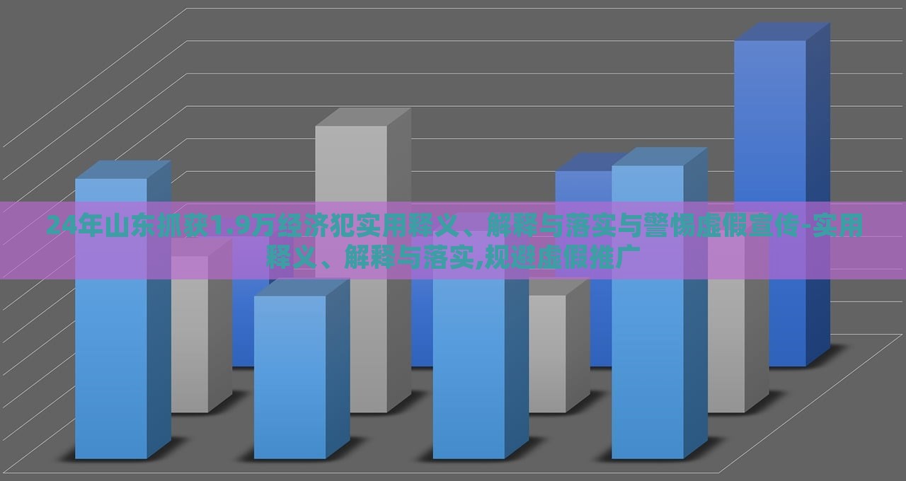 24年山東抓獲1.9萬經(jīng)濟(jì)犯實(shí)用釋義、解釋與落實(shí)與警惕虛假宣傳-實(shí)用釋義、解釋與落實(shí),規(guī)避虛假推廣