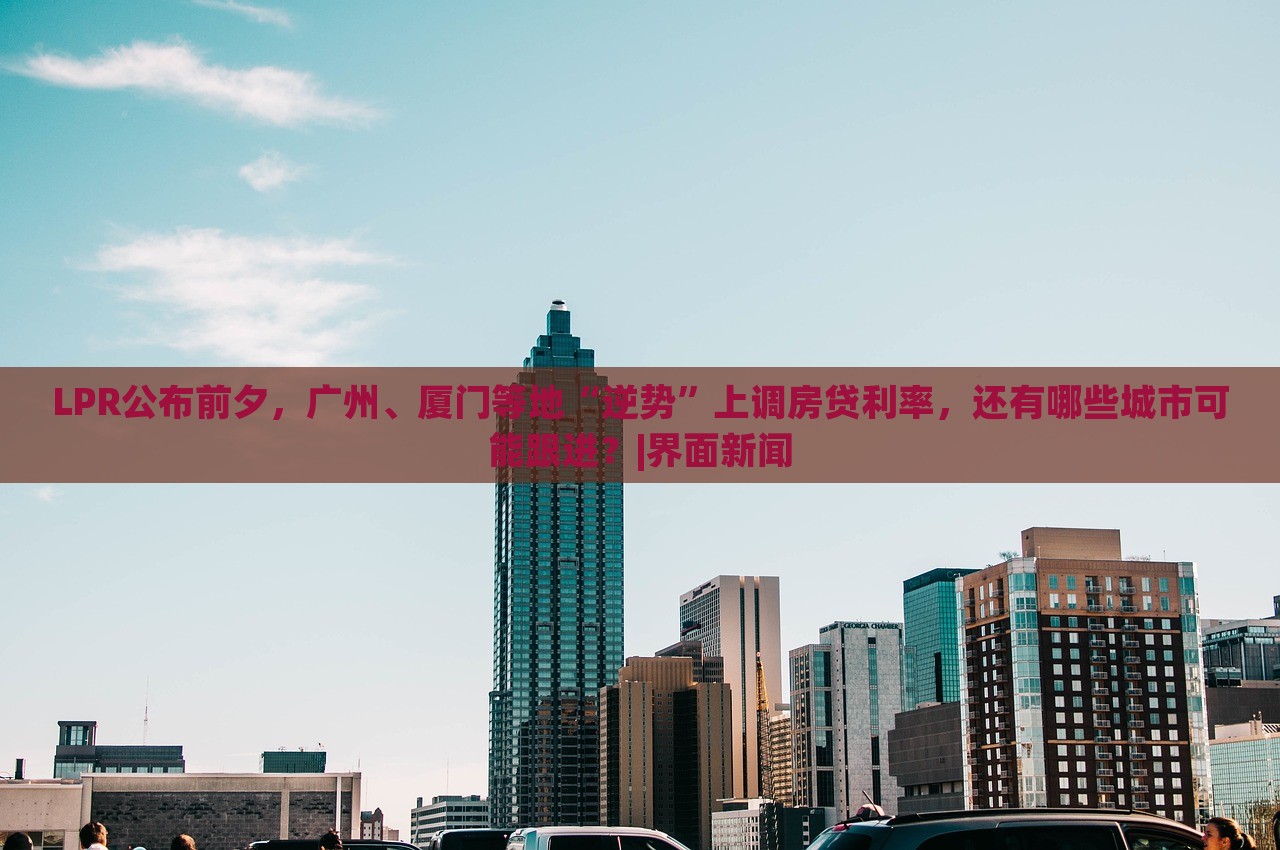 LPR公布前夕，廣州、廈門等地“逆勢”上調(diào)房貸利率，還有哪些城市可能跟進(jìn)？|界面新聞