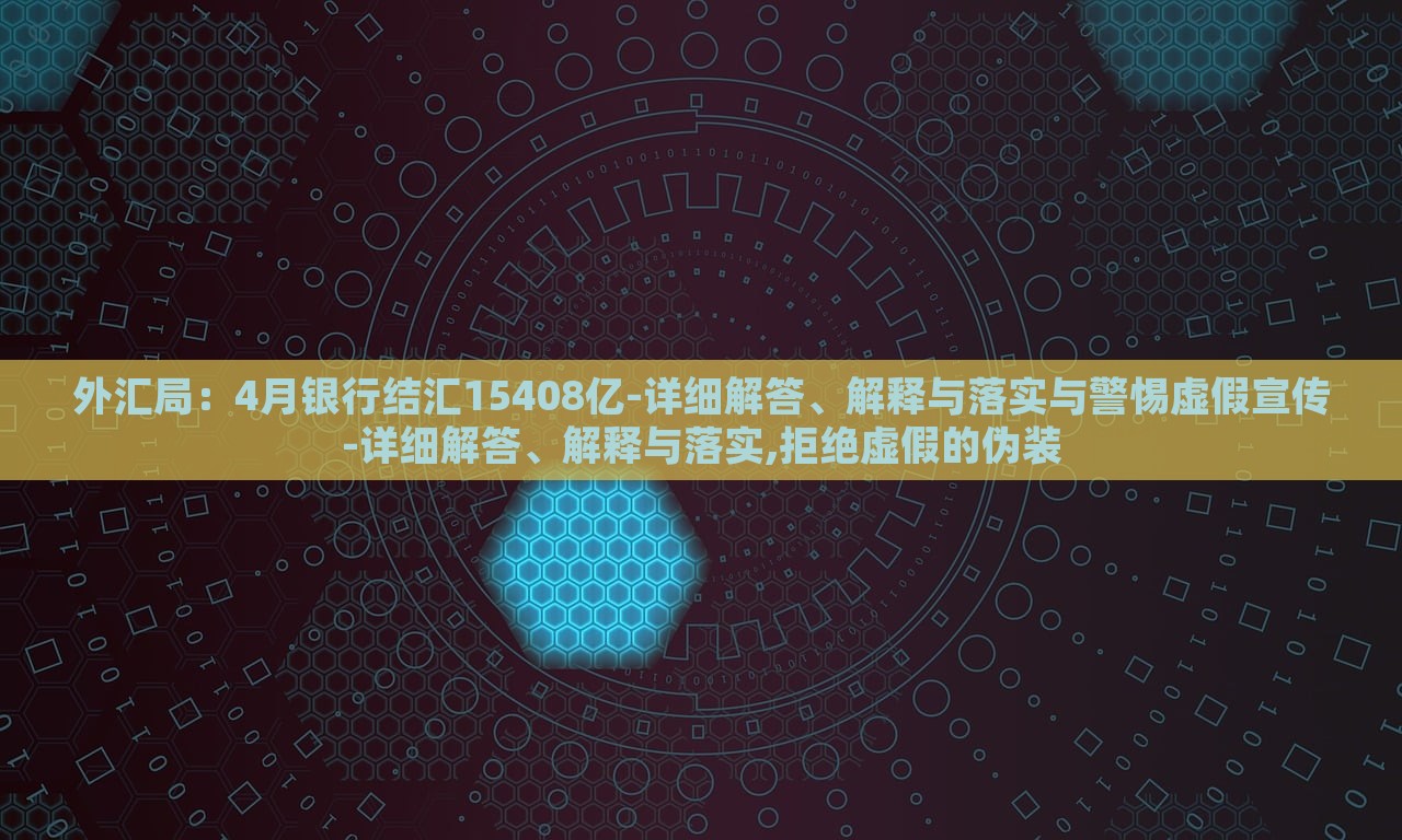外匯局：4月銀行結(jié)匯15408億-詳細(xì)解答、解釋與落實與警惕虛假宣傳-詳細(xì)解答、解釋與落實,拒絕虛假的偽裝