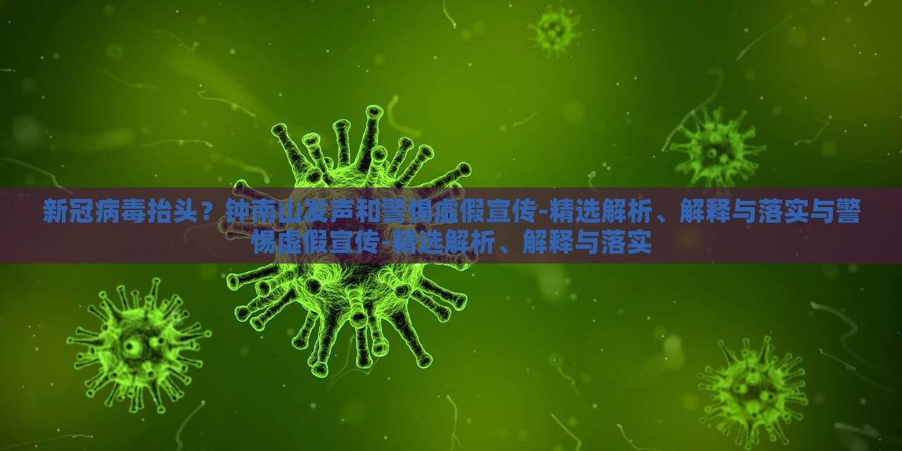 新冠病毒抬頭？鐘南山發(fā)聲和警惕虛假宣傳-精選解析、解釋與落實(shí)與警惕虛假宣傳-精選解析、解釋與落實(shí)
