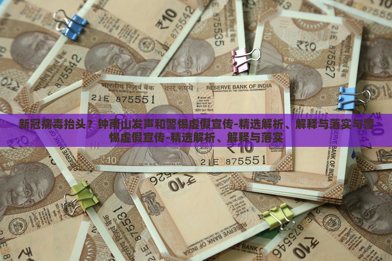 新冠病毒抬頭？鐘南山發(fā)聲和警惕虛假宣傳-精選解析、解釋與落實(shí)與警惕虛假宣傳-精選解析、解釋與落實(shí)