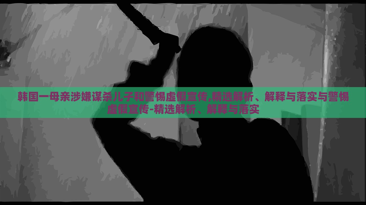 韓國一母親涉嫌謀殺兒子和警惕虛假宣傳,精選解析、解釋與落實(shí)與警惕虛假宣傳-精選解析、解釋與落實(shí) 韓國一母親涉嫌謀殺兒子和警惕虛假宣傳,精選解析、解釋與落實(shí)與警惕虛假宣傳-精選解析、解釋與落實(shí)