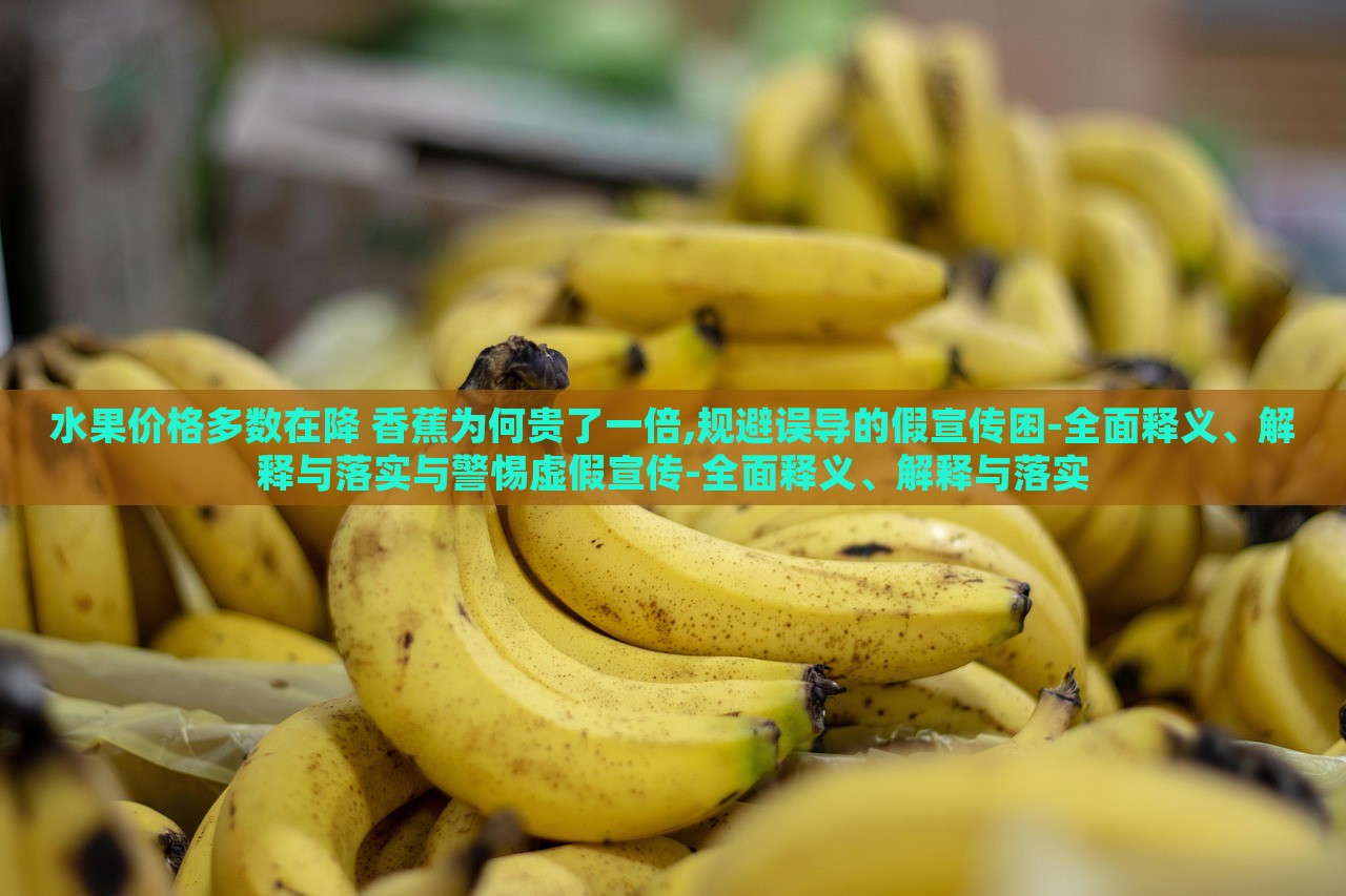水果價(jià)格多數(shù)在降 香蕉為何貴了一倍,規(guī)避誤導(dǎo)的假宣傳困-全面釋義、解釋與落實(shí)與警惕虛假宣傳-全面釋義、解釋與落實(shí)