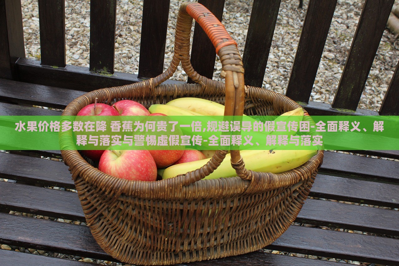 水果價(jià)格多數(shù)在降 香蕉為何貴了一倍,規(guī)避誤導(dǎo)的假宣傳困-全面釋義、解釋與落實(shí)與警惕虛假宣傳-全面釋義、解釋與落實(shí)