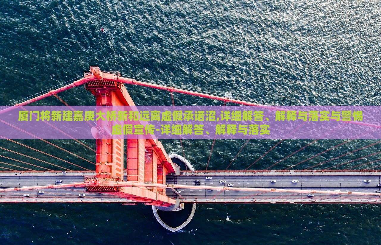 廈門將新建嘉庚大橋新和遠離虛假承諾沼,詳細解答、解釋與落實與警惕虛假宣傳-詳細解答、解釋與落實