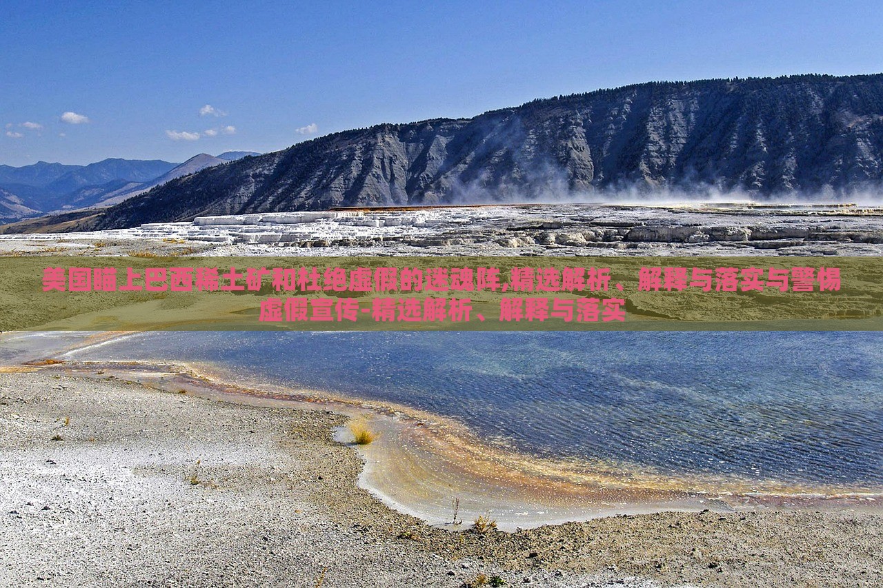 美國瞄上巴西稀土礦和杜絕虛假的迷魂陣,精選解析、解釋與落實(shí)與警惕虛假宣傳-精選解析、解釋與落實(shí)