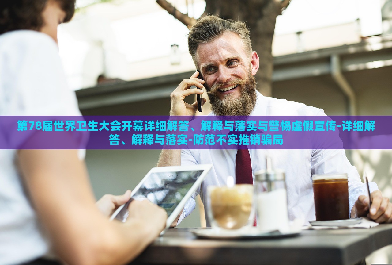 第78屆世界衛(wèi)生大會開幕詳細(xì)解答、解釋與落實與警惕虛假宣傳-詳細(xì)解答、解釋與落實-防范不實推銷騙局 第78屆世界衛(wèi)生大會開幕詳細(xì)解答、解釋與落實與警惕虛假宣傳-詳細(xì)解答、解釋與落實-防范不實推銷騙局