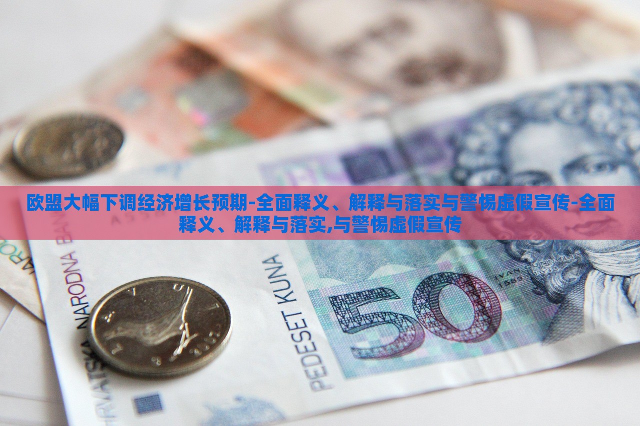 歐盟大幅下調(diào)經(jīng)濟(jì)增長(zhǎng)預(yù)期-全面釋義、解釋與落實(shí)與警惕虛假宣傳-全面釋義、解釋與落實(shí),與警惕虛假宣傳