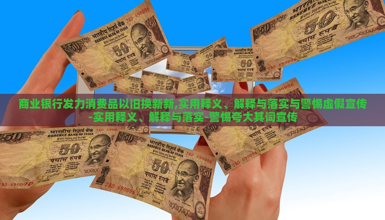 商業(yè)銀行發(fā)力消費品以舊換新新,實用釋義、解釋與落實與警惕虛假宣傳-實用釋義、解釋與落實-警惕夸大其詞宣傳 商業(yè)銀行發(fā)力消費品以舊換新新,實用釋義、解釋與落實與警惕虛假宣傳-實用釋義、解釋與落實-警惕夸大其詞宣傳