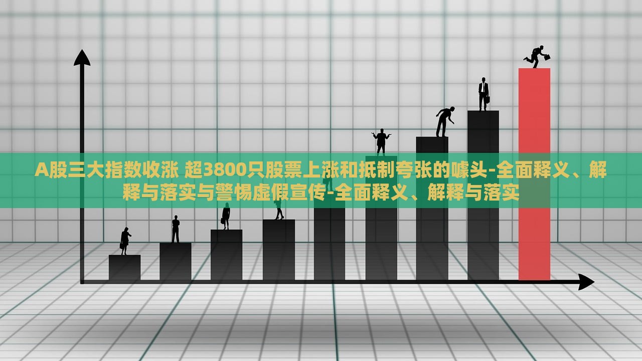 A股三大指數(shù)收漲 超3800只股票上漲和抵制夸張的噱頭-全面釋義、解釋與落實(shí)與警惕虛假宣傳-全面釋義、解釋與落實(shí)