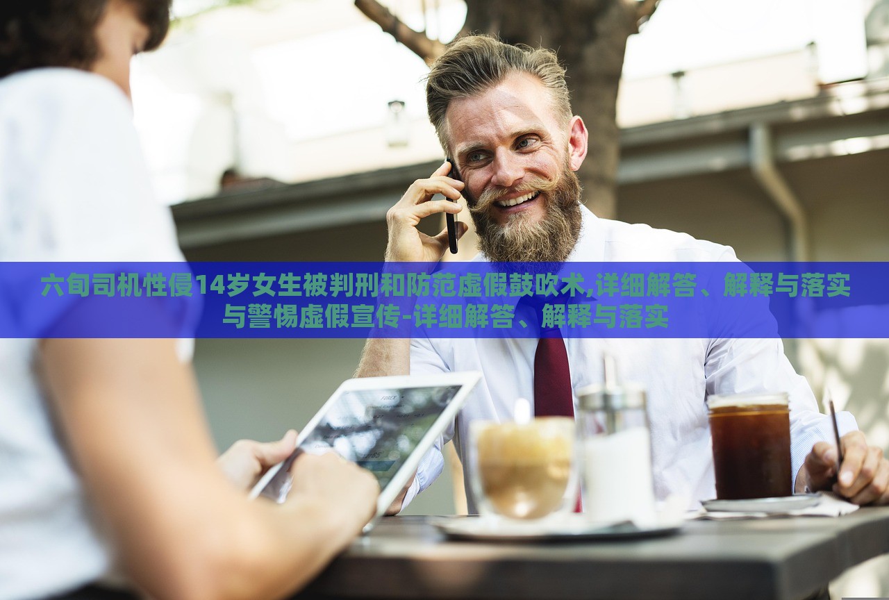 六旬司機性侵14歲女生被判刑和防范虛假鼓吹術(shù),詳細解答、解釋與落實與警惕虛假宣傳-詳細解答、解釋與落實