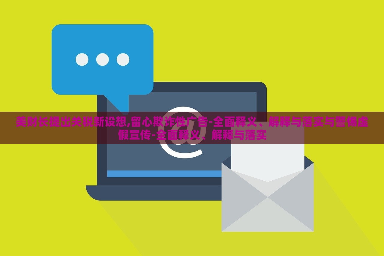 美財長提出關稅新設想,留心欺詐性廣告-全面釋義、解釋與落實與警惕虛假宣傳-全面釋義、解釋與落實