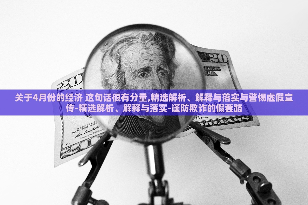 關(guān)于4月份的經(jīng)濟(jì) 這句話很有分量,精選解析、解釋與落實(shí)與警惕虛假宣傳-精選解析、解釋與落實(shí)-謹(jǐn)防欺詐的假套路