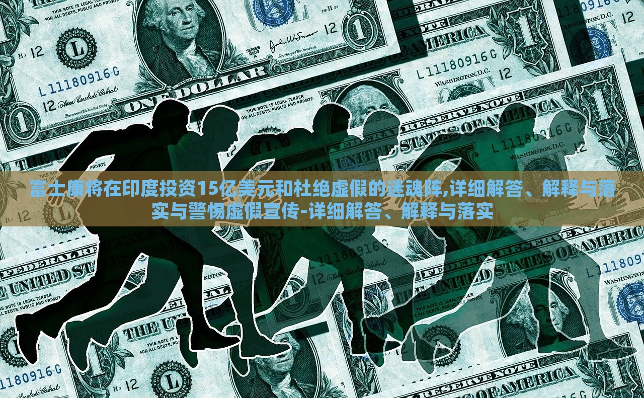 富士康將在印度投資15億美元和杜絕虛假的迷魂陣,詳細(xì)解答、解釋與落實(shí)與警惕虛假宣傳-詳細(xì)解答、解釋與落實(shí)