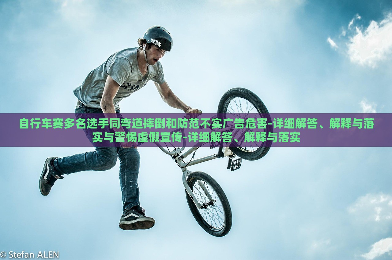 自行車賽多名選手同彎道摔倒和防范不實(shí)廣告危害-詳細(xì)解答、解釋與落實(shí)與警惕虛假宣傳-詳細(xì)解答、解釋與落實(shí)