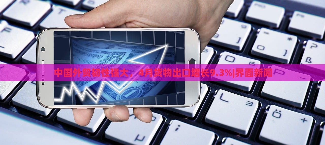 中國外貿韌性強大，4月貨物出口增長9.3%|界面新聞