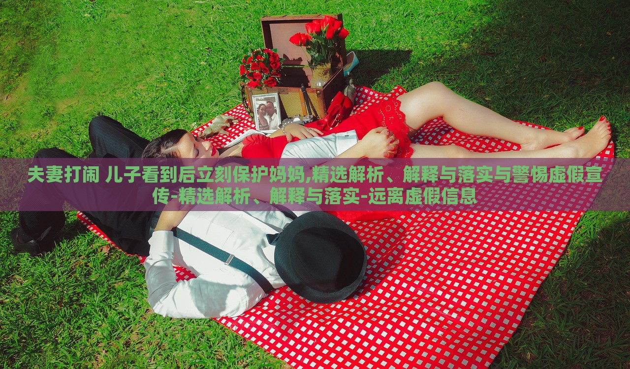 夫妻打鬧 兒子看到后立刻保護(hù)媽媽,精選解析、解釋與落實(shí)與警惕虛假宣傳-精選解析、解釋與落實(shí)-遠(yuǎn)離虛假信息 夫妻打鬧 兒子看到后立刻保護(hù)媽媽,精選解析、解釋與落實(shí)與警惕虛假宣傳-精選解析、解釋與落實(shí)-遠(yuǎn)離虛假信息