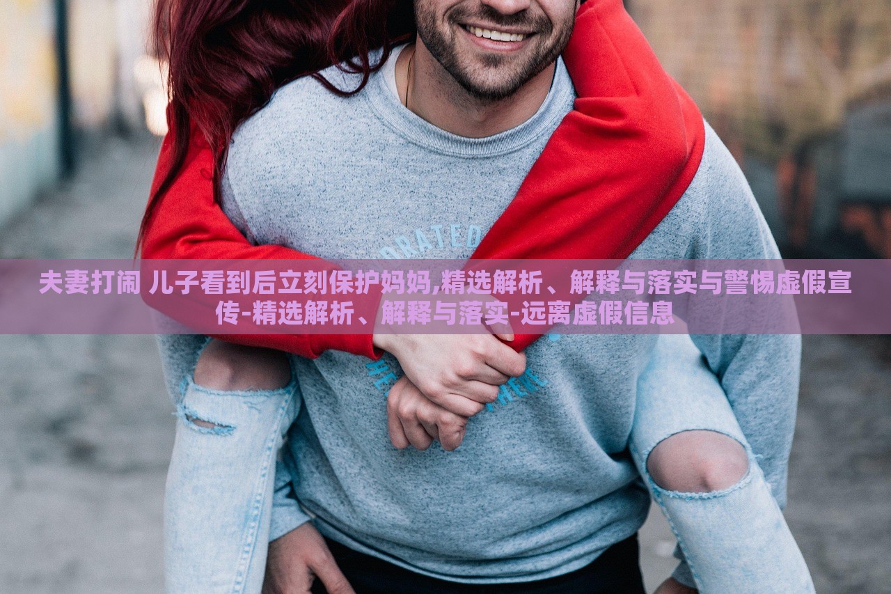 夫妻打鬧 兒子看到后立刻保護(hù)媽媽,精選解析、解釋與落實(shí)與警惕虛假宣傳-精選解析、解釋與落實(shí)-遠(yuǎn)離虛假信息 夫妻打鬧 兒子看到后立刻保護(hù)媽媽,精選解析、解釋與落實(shí)與警惕虛假宣傳-精選解析、解釋與落實(shí)-遠(yuǎn)離虛假信息