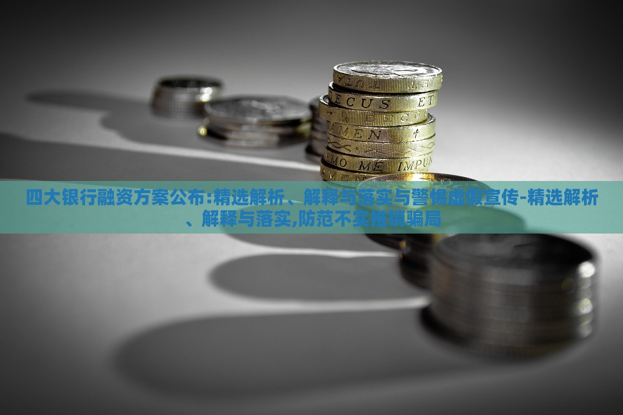 四大銀行融資方案公布:精選解析、解釋與落實(shí)與警惕虛假宣傳-精選解析、解釋與落實(shí),防范不實(shí)推銷騙局