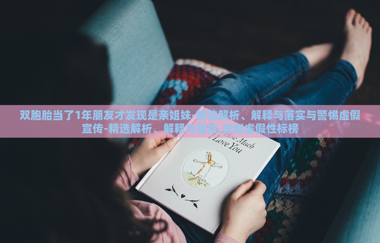 雙胞胎當(dāng)了1年朋友才發(fā)現(xiàn)是親姐妹-精選解析、解釋與落實(shí)與警惕虛假宣傳-精選解析、解釋與落實(shí),抵制虛假性標(biāo)榜