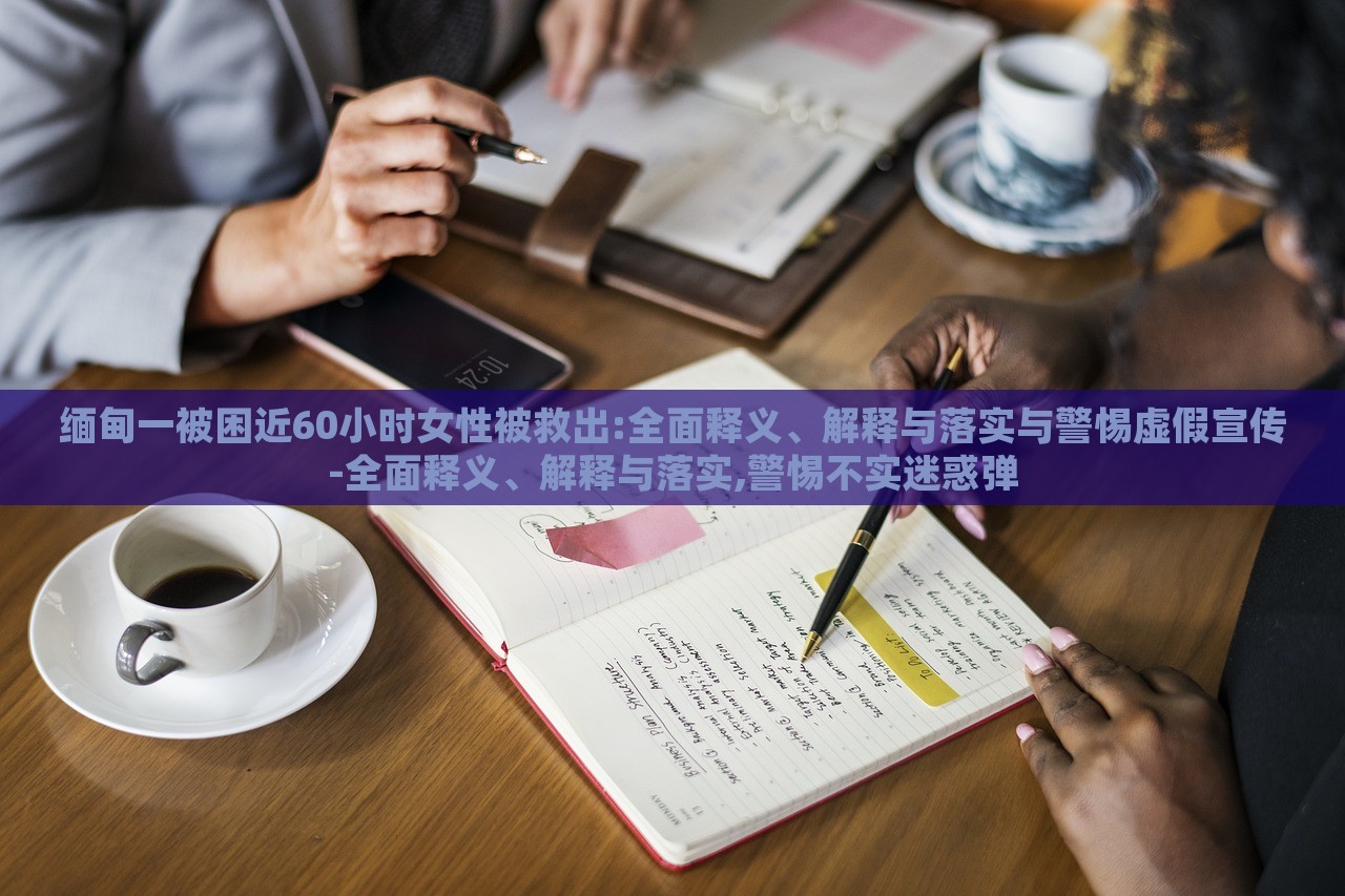 緬甸一被困近60小時女性被救出:全面釋義、解釋與落實與警惕虛假宣傳-全面釋義、解釋與落實,警惕不實迷惑彈