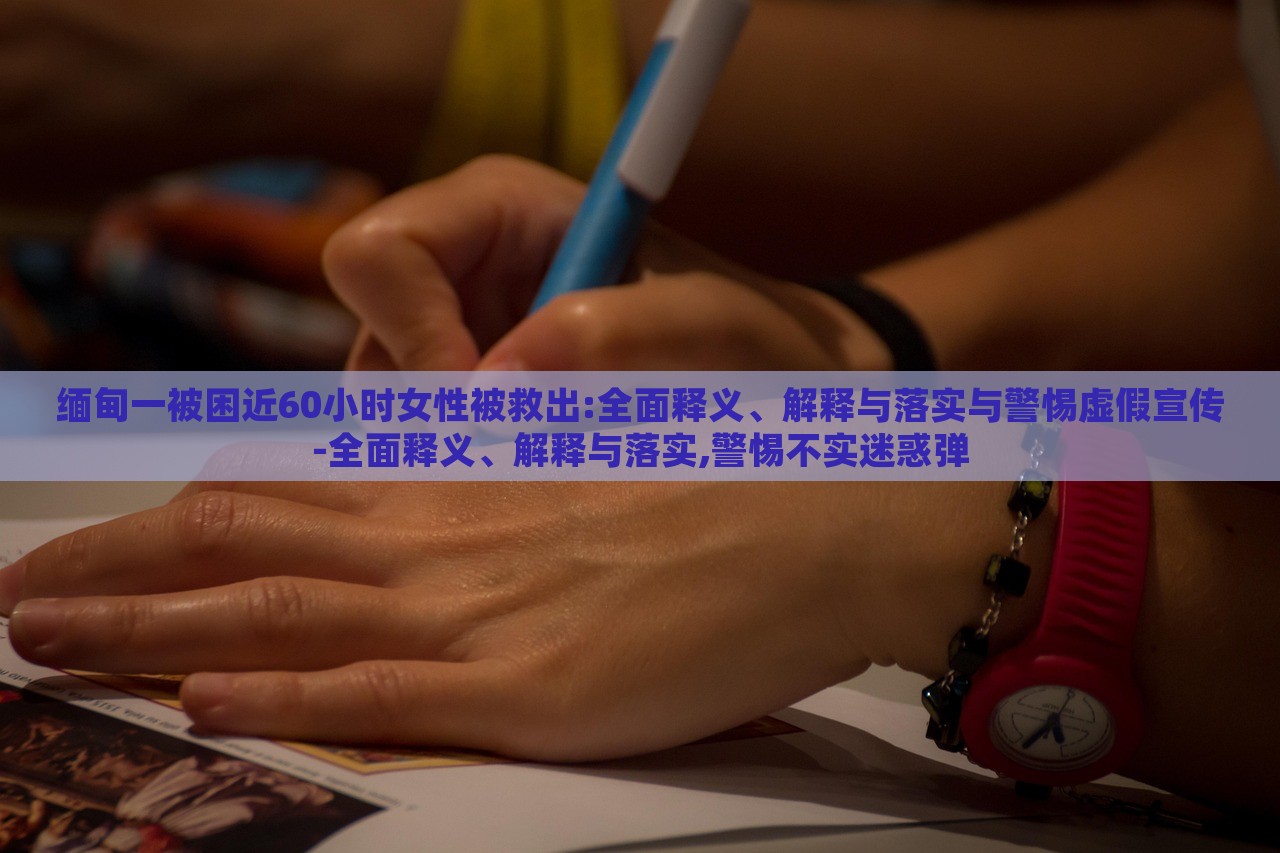 緬甸一被困近60小時女性被救出:全面釋義、解釋與落實與警惕虛假宣傳-全面釋義、解釋與落實,警惕不實迷惑彈