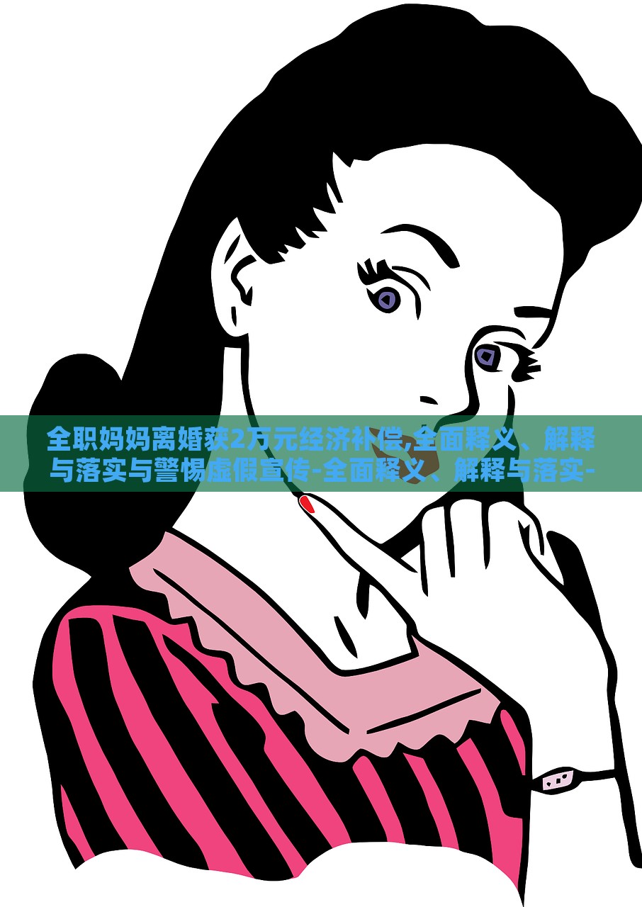 全職媽媽離婚獲2萬元經濟補償,全面釋義、解釋與落實與警惕虛假宣傳-全面釋義、解釋與落實-謹防誤導的伎倆 全職媽媽離婚獲2萬元經濟補償,全面釋義、解釋與落實與警惕虛假宣傳-全面釋義、解釋與落實-謹防誤導的伎倆