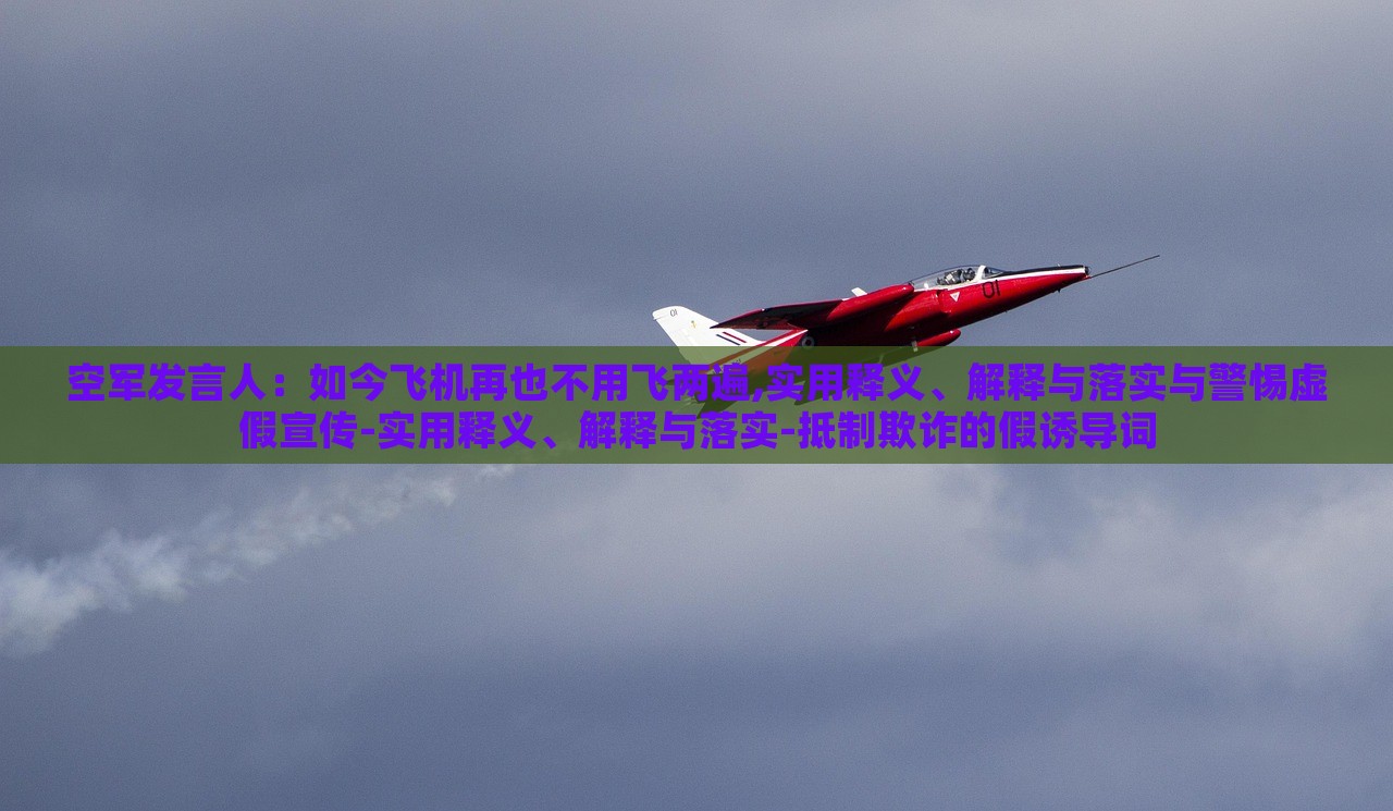 空軍發(fā)言人：如今飛機再也不用飛兩遍,實用釋義、解釋與落實與警惕虛假宣傳-實用釋義、解釋與落實-抵制欺詐的假誘導(dǎo)詞