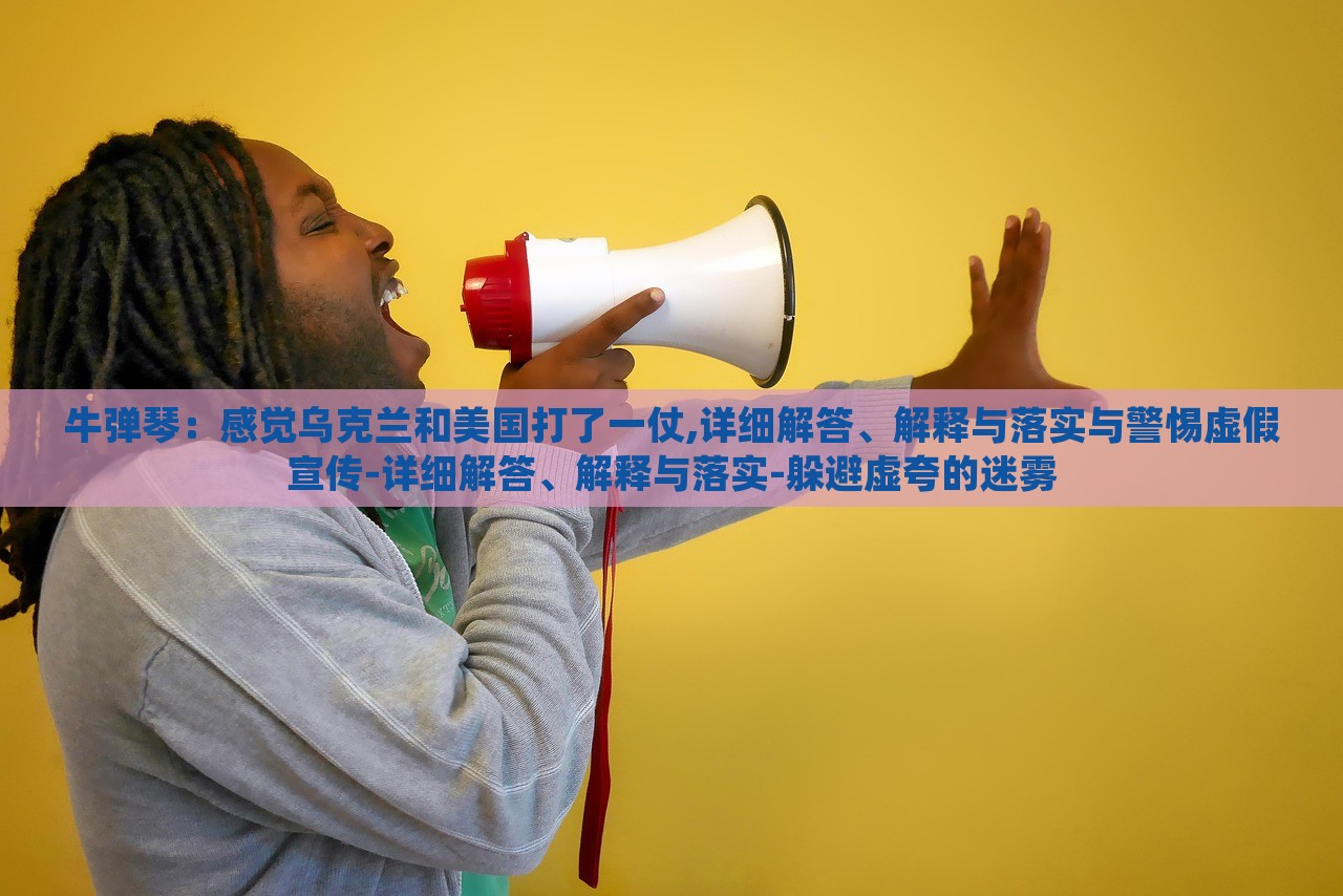 牛彈琴：感覺烏克蘭和美國打了一仗,詳細(xì)解答、解釋與落實(shí)與警惕虛假宣傳-詳細(xì)解答、解釋與落實(shí)-躲避虛夸的迷霧