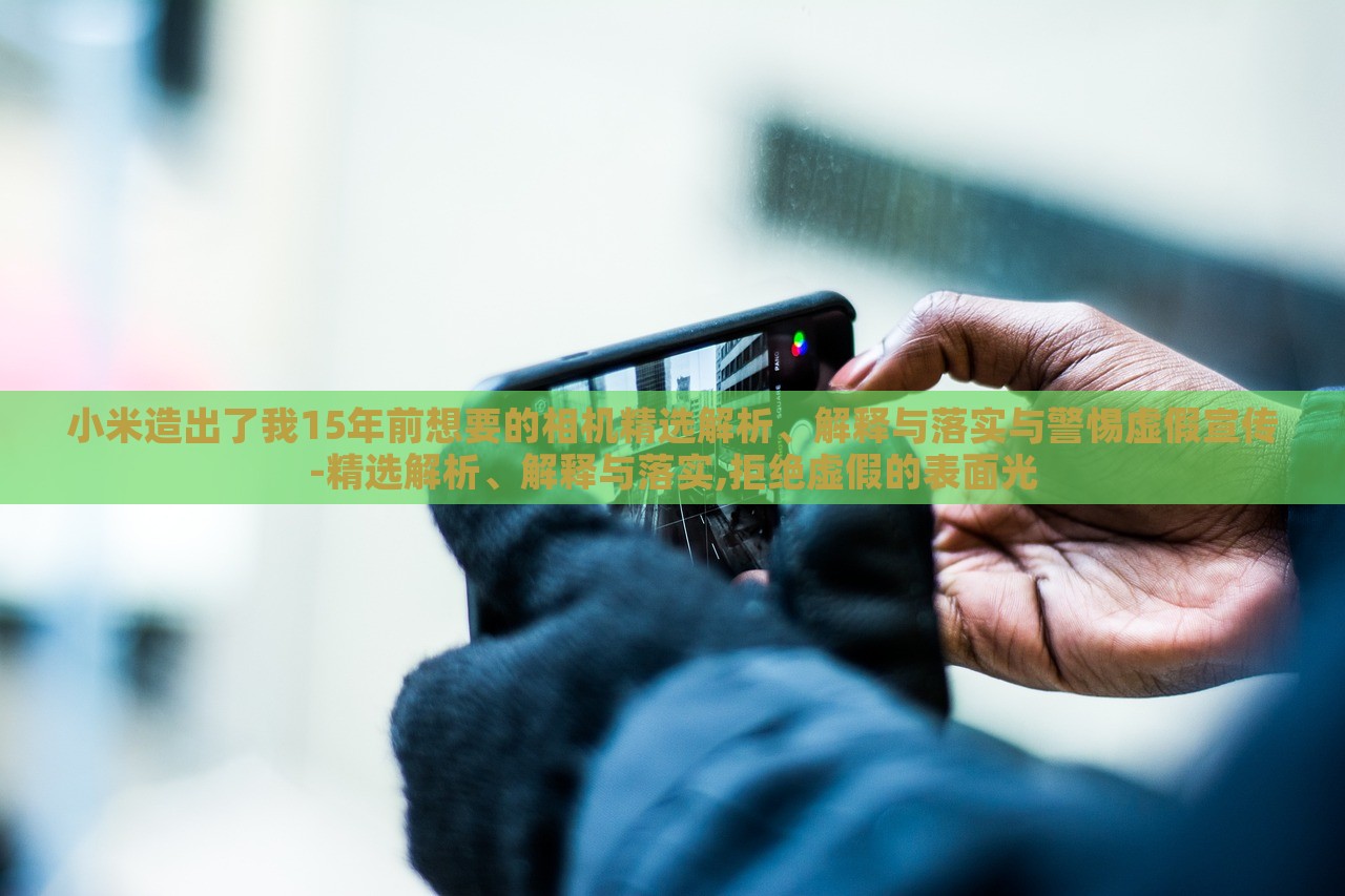小米造出了我15年前想要的相機(jī)精選解析、解釋與落實(shí)與警惕虛假宣傳-精選解析、解釋與落實(shí),拒絕虛假的表面光