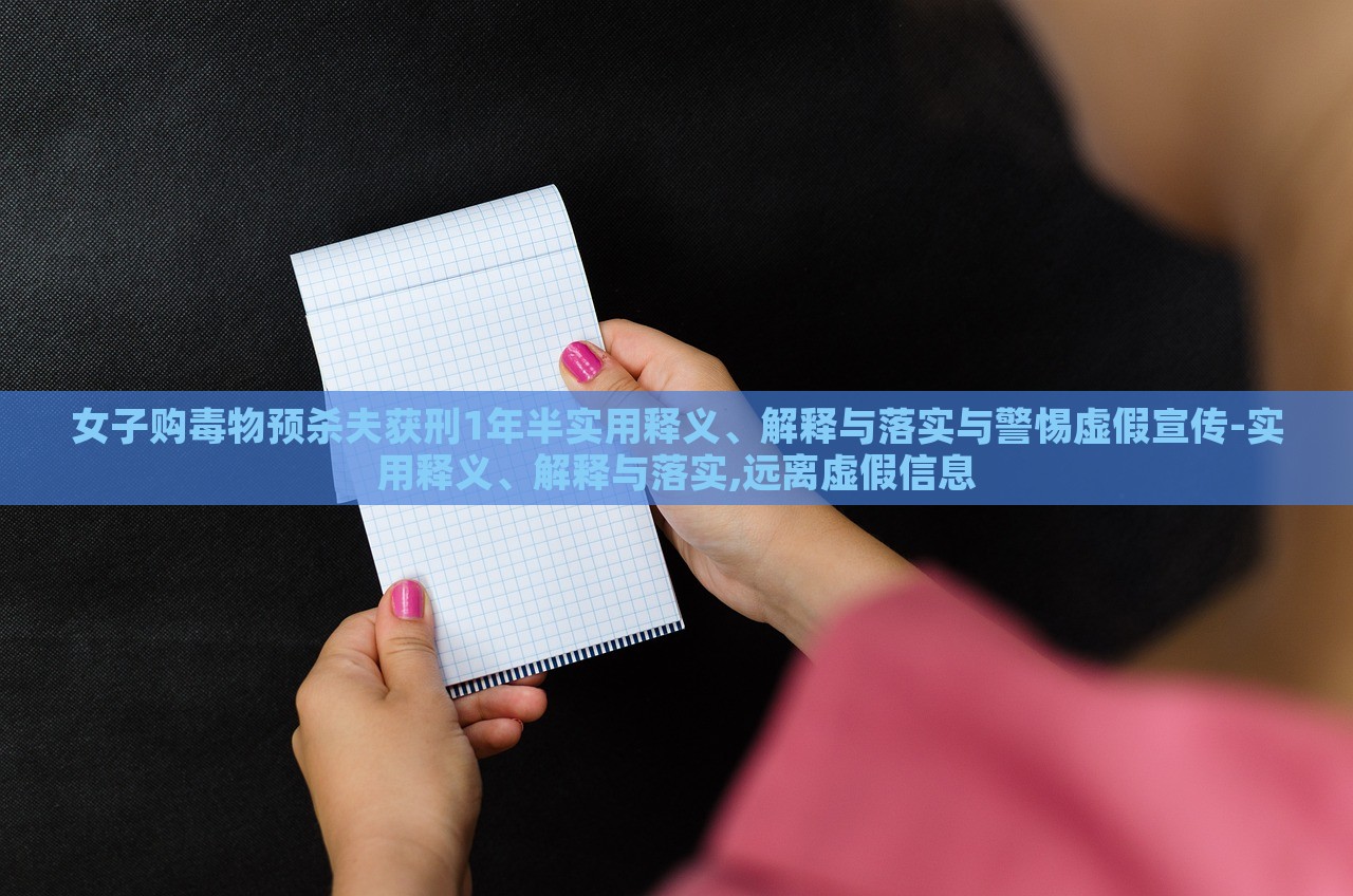 女子購(gòu)毒物預(yù)殺夫獲刑1年半實(shí)用釋義、解釋與落實(shí)與警惕虛假宣傳-實(shí)用釋義、解釋與落實(shí),遠(yuǎn)離虛假信息