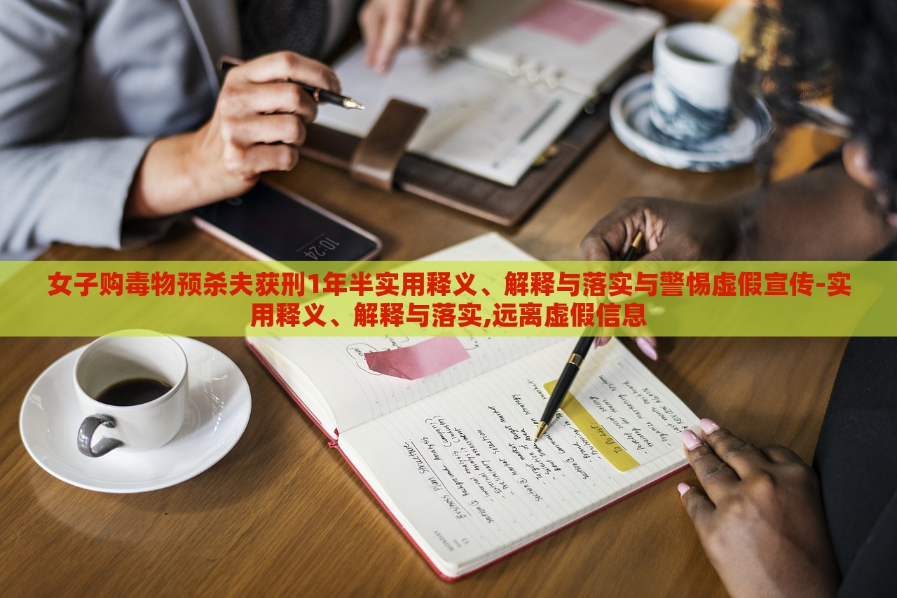 女子購(gòu)毒物預(yù)殺夫獲刑1年半實(shí)用釋義、解釋與落實(shí)與警惕虛假宣傳-實(shí)用釋義、解釋與落實(shí),遠(yuǎn)離虛假信息