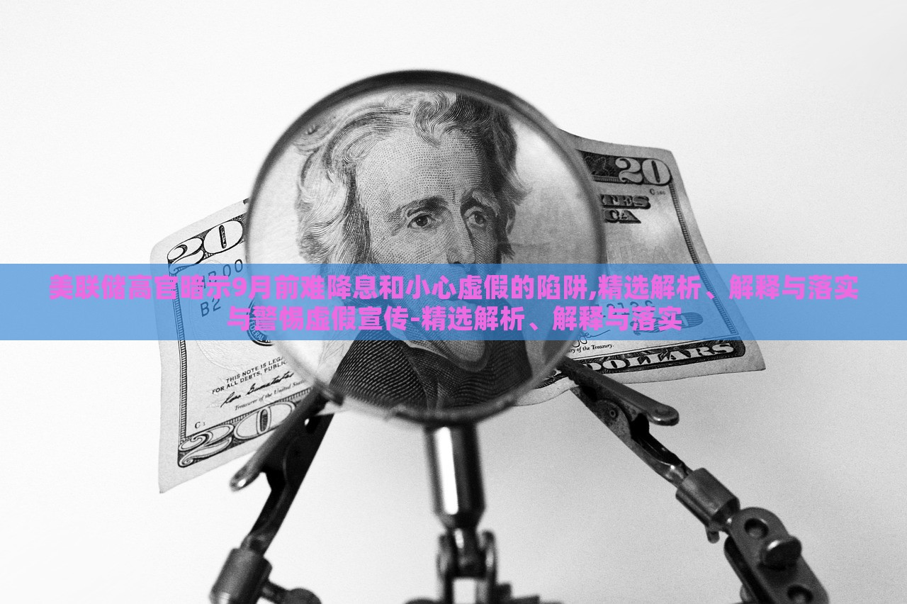美聯(lián)儲高官暗示9月前難降息和小心虛假的陷阱,精選解析、解釋與落實與警惕虛假宣傳-精選解析、解釋與落實