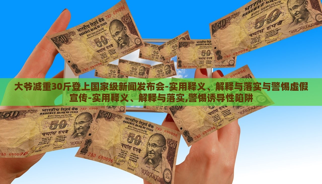 大爺減重30斤登上國家級(jí)新聞發(fā)布會(huì)-實(shí)用釋義、解釋與落實(shí)與警惕虛假宣傳-實(shí)用釋義、解釋與落實(shí),警惕誘導(dǎo)性陷阱
