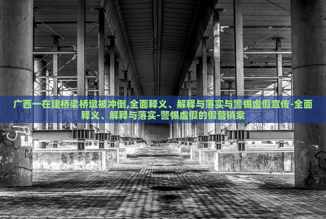 廣西一在建橋梁橋墩被沖倒,全面釋義、解釋與落實(shí)與警惕虛假宣傳-全面釋義、解釋與落實(shí)-警惕虛假的假營(yíng)銷案