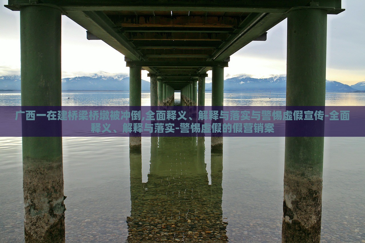 廣西一在建橋梁橋墩被沖倒,全面釋義、解釋與落實(shí)與警惕虛假宣傳-全面釋義、解釋與落實(shí)-警惕虛假的假營(yíng)銷案