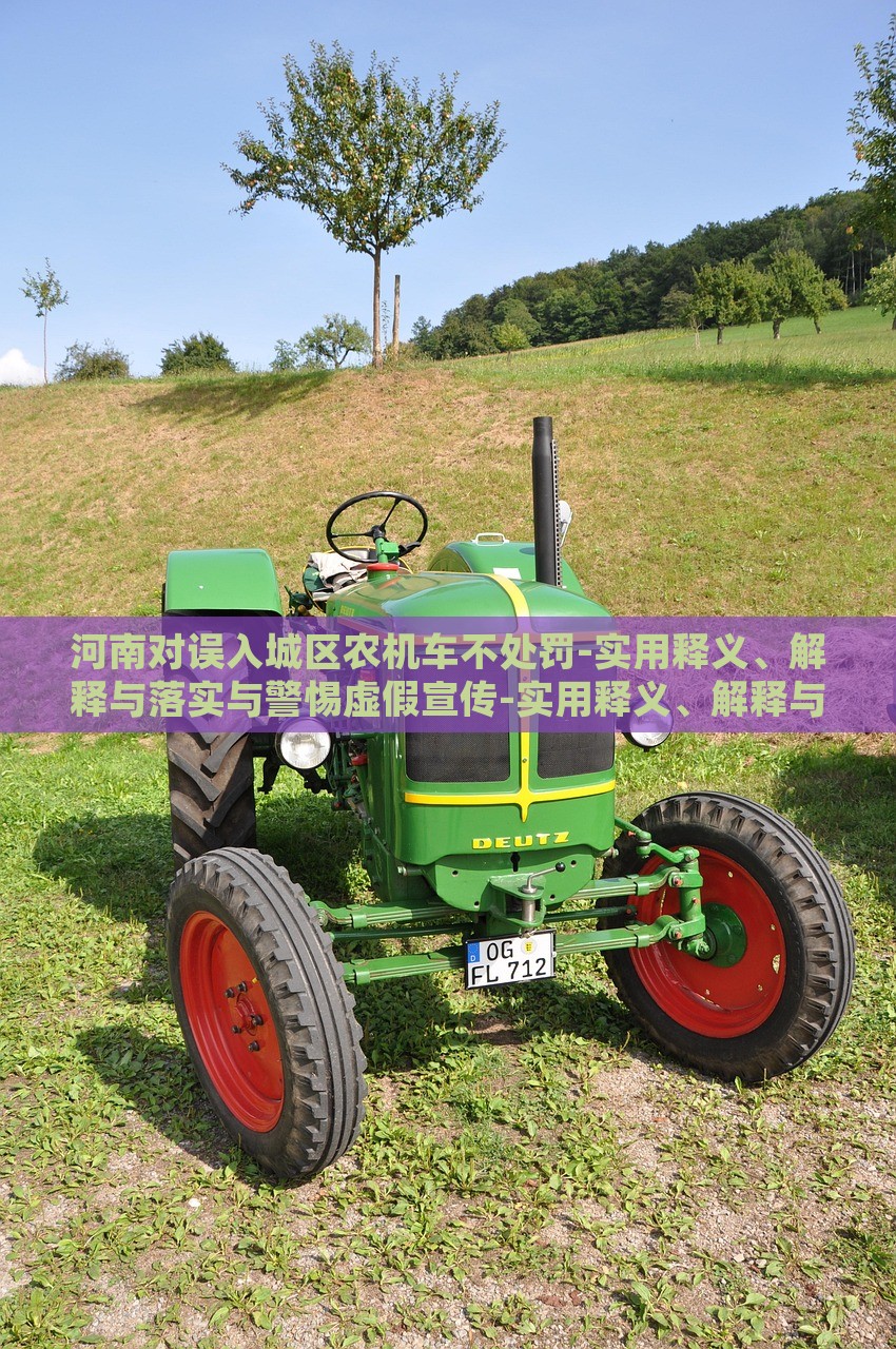 河南對誤入城區(qū)農(nóng)機車不處罰-實用釋義、解釋與落實與警惕虛假宣傳-實用釋義、解釋與落實,抵制虛假渲染術(shù) 河南對誤入城區(qū)農(nóng)機車不處罰-實用釋義、解釋與落實與警惕虛假宣傳-實用釋義、解釋與落實,抵制虛假渲染術(shù)